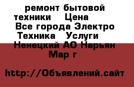 ремонт бытовой техники  › Цена ­ 500 - Все города Электро-Техника » Услуги   . Ненецкий АО,Нарьян-Мар г.